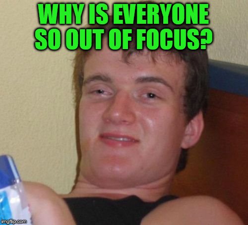 10 Guy Meme | WHY IS EVERYONE SO OUT OF FOCUS? | image tagged in memes,10 guy | made w/ Imgflip meme maker