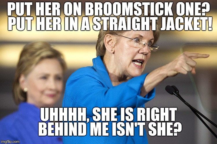 PUT HER ON BROOMSTICK ONE? PUT HER IN A STRAIGHT JACKET! UHHHH, SHE IS RIGHT BEHIND ME ISN'T SHE? | image tagged in politics | made w/ Imgflip meme maker