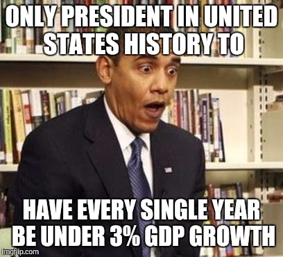 Obama surprised | ONLY PRESIDENT IN UNITED STATES HISTORY TO; HAVE EVERY SINGLE YEAR BE UNDER 3% GDP GROWTH | image tagged in obama surprised | made w/ Imgflip meme maker