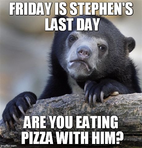Confession Bear Meme | FRIDAY IS STEPHEN'S LAST DAY; ARE YOU EATING PIZZA WITH HIM? | image tagged in memes,confession bear | made w/ Imgflip meme maker