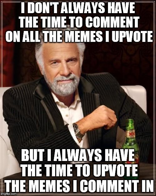 The Most Interesting Man In The World Meme | I DON'T ALWAYS HAVE THE TIME TO COMMENT ON ALL THE MEMES I UPVOTE BUT I ALWAYS HAVE THE TIME TO UPVOTE THE MEMES I COMMENT IN | image tagged in memes,the most interesting man in the world | made w/ Imgflip meme maker