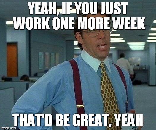That Would Be Great | YEAH, IF YOU JUST WORK ONE MORE WEEK; THAT'D BE GREAT, YEAH | image tagged in memes,that would be great | made w/ Imgflip meme maker