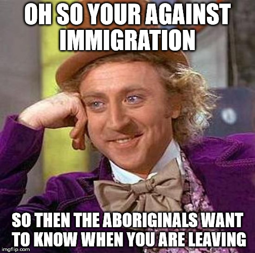 Creepy Condescending Wonka Meme | OH SO YOUR AGAINST IMMIGRATION; SO THEN THE ABORIGINALS WANT TO KNOW WHEN YOU ARE LEAVING | image tagged in memes,creepy condescending wonka | made w/ Imgflip meme maker