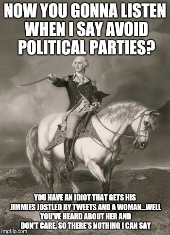 adventures of george washington | NOW YOU GONNA LISTEN WHEN I SAY AVOID POLITICAL PARTIES? YOU HAVE AN IDIOT THAT GETS HIS JIMMIES JOSTLED BY TWEETS AND A WOMAN...WELL YOU'VE HEARD ABOUT HER AND DON'T CARE, SO THERE'S NOTHING I CAN SAY | image tagged in adventures of george washington | made w/ Imgflip meme maker