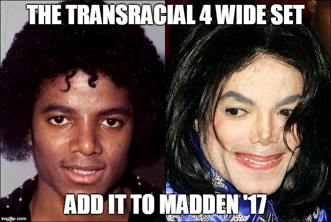 Michael Jackson Transracial | THE TRANSRACIAL 4 WIDE SET; ADD IT TO MADDEN '17 | image tagged in michael jackson transracial | made w/ Imgflip meme maker