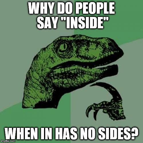 Shouldn't it be inin, inthis or inthat???  | WHY DO PEOPLE SAY "INSIDE"; WHEN IN HAS NO SIDES? | image tagged in memes,philosoraptor | made w/ Imgflip meme maker