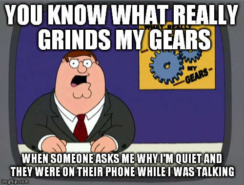 Peter Griffin News Meme | YOU KNOW WHAT REALLY GRINDS MY GEARS; WHEN SOMEONE ASKS ME WHY I'M QUIET AND THEY WERE ON THEIR PHONE WHILE I WAS TALKING | image tagged in memes,peter griffin news | made w/ Imgflip meme maker