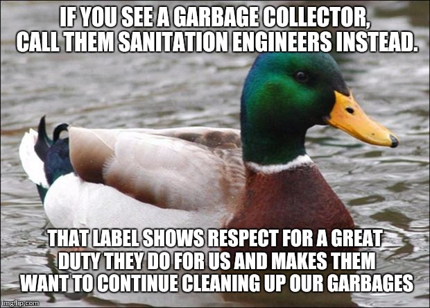 Good Advice mallard | IF YOU SEE A GARBAGE COLLECTOR, CALL THEM SANITATION ENGINEERS INSTEAD. THAT LABEL SHOWS RESPECT FOR A GREAT DUTY THEY DO FOR US AND MAKES THEM WANT TO CONTINUE CLEANING UP OUR GARBAGES | image tagged in good advice mallard | made w/ Imgflip meme maker