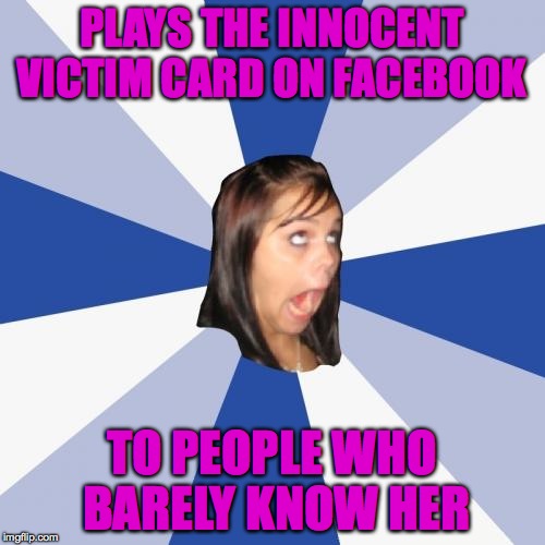 Annoying Facebook Girl Meme | PLAYS THE INNOCENT VICTIM CARD ON FACEBOOK; TO PEOPLE WHO BARELY KNOW HER | image tagged in memes,annoying facebook girl,funny,stupid people,lol,accurate | made w/ Imgflip meme maker
