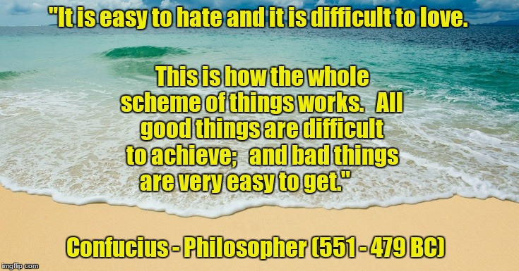 Love not Hate | "It is easy to hate and it is difficult to love. This is how the whole scheme of things works.   All good things are difficult to achieve;   and bad things are very easy to get."; Confucius - Philosopher (551 - 479 BC) | image tagged in love,peace,good memes | made w/ Imgflip meme maker