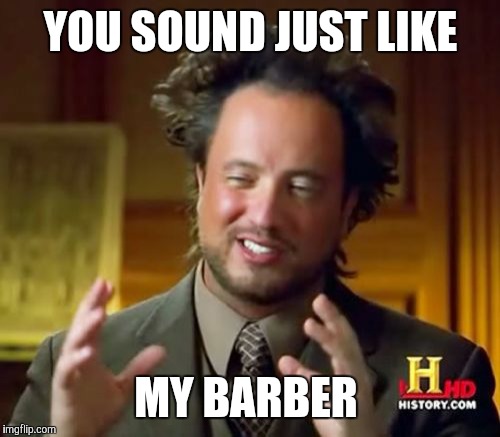 Ancient Aliens Meme | YOU SOUND JUST LIKE MY BARBER | image tagged in memes,ancient aliens | made w/ Imgflip meme maker