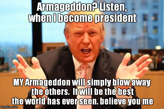 Armageddon Trump | Armageddon? Listen, when i become president; MY Armageddon will simply blow away the others.  It will be the best the world has ever seen. believe you me | image tagged in donald trump,president 2016,trump for president,dump trump | made w/ Imgflip meme maker