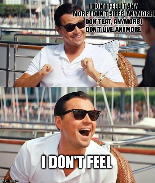 Leonardo Dicaprio Wolf Of Wall Street | I DON'T FEEL IT ANY MORE
I DON'T SLEEP, ANYMORE
I DON'T EAT, ANYMORE
I DON'T LIVE, ANYMORE; I DON'T FEEL | image tagged in memes,leonardo dicaprio wolf of wall street | made w/ Imgflip meme maker