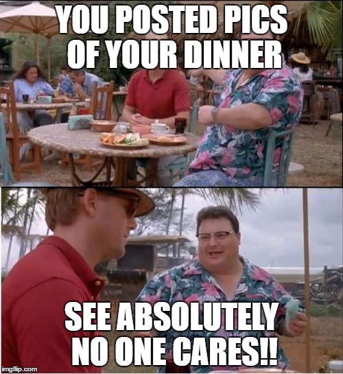 See Nobody Cares Meme | YOU POSTED PICS OF YOUR DINNER; SEE ABSOLUTELY NO ONE CARES!! | image tagged in memes,see nobody cares | made w/ Imgflip meme maker