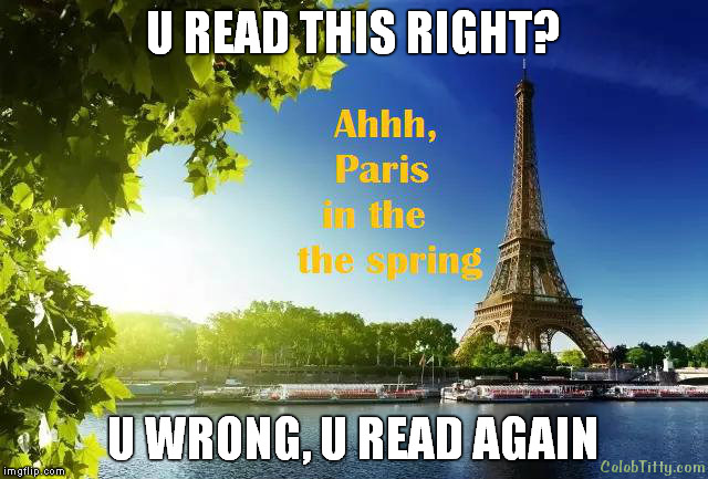 Springtime in paris | U READ THIS RIGHT? U WRONG, U READ AGAIN | image tagged in paris in the spring,you read this tag,funny memes,no about funny animals | made w/ Imgflip meme maker