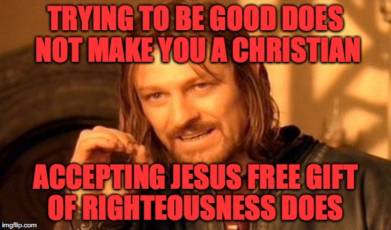 One Does Not Simply | TRYING TO BE GOOD DOES NOT MAKE YOU A CHRISTIAN; ACCEPTING JESUS FREE GIFT OF RIGHTEOUSNESS DOES | image tagged in memes,one does not simply | made w/ Imgflip meme maker