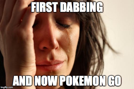 First World Problems | FIRST DABBING; AND NOW POKEMON GO | image tagged in memes,first world problems | made w/ Imgflip meme maker