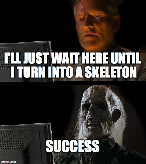 I'll Just Wait Here | I'LL JUST WAIT HERE UNTIL I TURN INTO A SKELETON; SUCCESS | image tagged in memes,ill just wait here | made w/ Imgflip meme maker