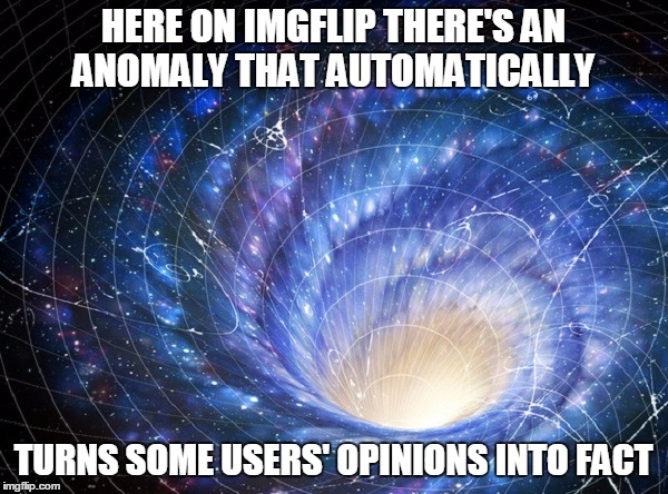 HERE ON IMGFLIP THERE'S AN ANOMALY THAT AUTOMATICALLY TURNS SOME USERS' OPINIONS INTO FACT | made w/ Imgflip meme maker