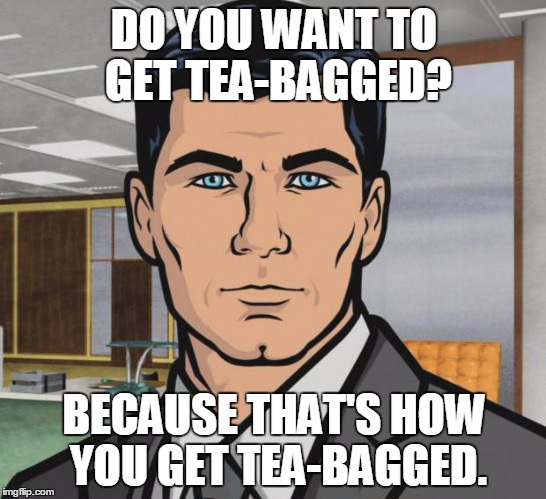 Archer Meme | DO YOU WANT TO GET TEA-BAGGED? BECAUSE THAT'S HOW YOU GET TEA-BAGGED. | image tagged in memes,archer | made w/ Imgflip meme maker