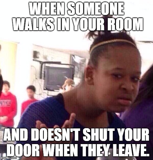 Black Girl Wat Meme | WHEN SOMEONE WALKS IN YOUR ROOM; AND DOESN'T SHUT YOUR DOOR WHEN THEY LEAVE. | image tagged in memes,black girl wat | made w/ Imgflip meme maker