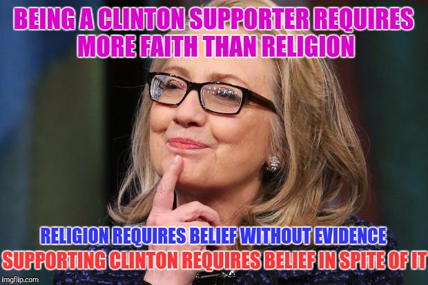 Hillary Clinton | BEING A CLINTON SUPPORTER REQUIRES MORE FAITH THAN RELIGION; RELIGION REQUIRES BELIEF WITHOUT EVIDENCE; SUPPORTING CLINTON REQUIRES BELIEF IN SPITE OF IT | image tagged in hillary clinton | made w/ Imgflip meme maker