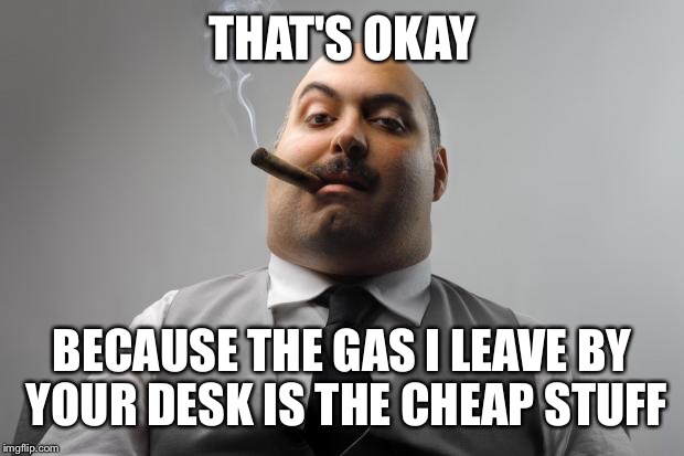 THAT'S OKAY BECAUSE THE GAS I LEAVE BY YOUR DESK IS THE CHEAP STUFF | made w/ Imgflip meme maker