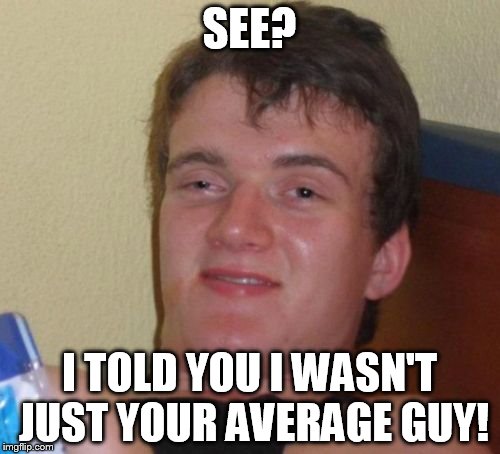 10 Guy Meme | SEE? I TOLD YOU I WASN'T JUST YOUR AVERAGE GUY! | image tagged in memes,10 guy | made w/ Imgflip meme maker