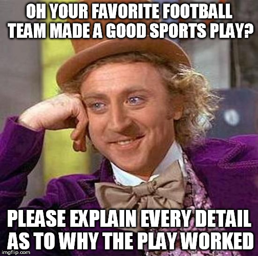 Football Diehards | OH YOUR FAVORITE FOOTBALL TEAM MADE A GOOD SPORTS PLAY? PLEASE EXPLAIN EVERY DETAIL AS TO WHY THE PLAY WORKED | image tagged in memes,creepy condescending wonka,football,nfl,annoying fans | made w/ Imgflip meme maker