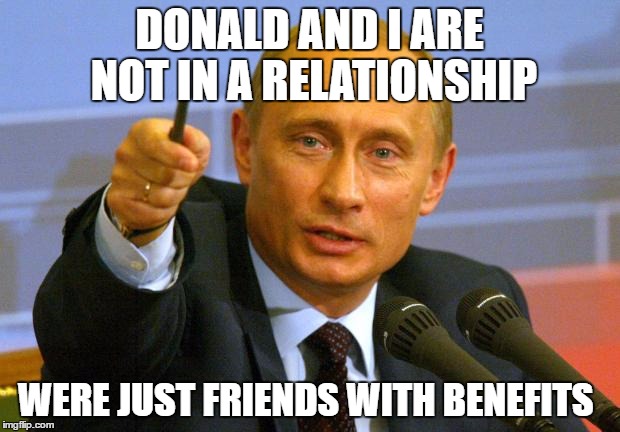 Good Guy Putin Meme | DONALD AND I ARE NOT IN A RELATIONSHIP; WERE JUST FRIENDS WITH BENEFITS | image tagged in memes,good guy putin | made w/ Imgflip meme maker