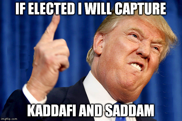 IF ELECTED I WILL CAPTURE; KADDAFI AND SADDAM | image tagged in tr | made w/ Imgflip meme maker
