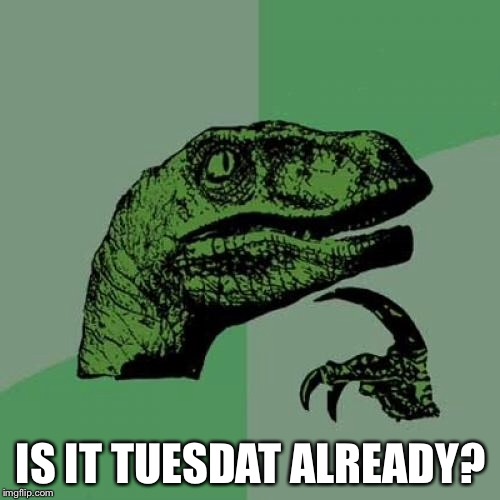 Philosoraptor Meme | IS IT TUESDAT ALREADY? | image tagged in memes,philosoraptor | made w/ Imgflip meme maker