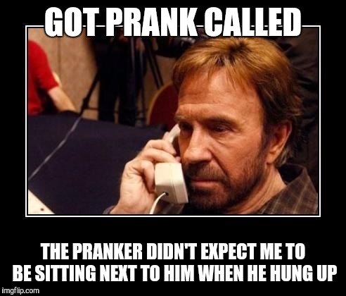 Chuck Norris Telemarketing | GOT PRANK CALLED; THE PRANKER DIDN'T EXPECT ME TO BE SITTING NEXT TO HIM WHEN HE HUNG UP | image tagged in chuck norris telemarketing | made w/ Imgflip meme maker