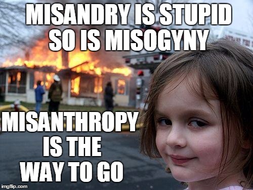 Disaster Girl Meme | MISANDRY IS STUPID SO IS MISOGYNY; MISANTHROPY IS THE WAY TO GO | image tagged in memes,disaster girl | made w/ Imgflip meme maker