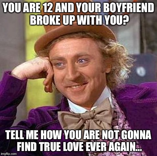 Creepy Condescending Wonka | YOU ARE 12 AND YOUR BOYFRIEND BROKE UP WITH YOU? TELL ME HOW YOU ARE NOT GONNA FIND TRUE LOVE EVER AGAIN... | image tagged in memes,creepy condescending wonka | made w/ Imgflip meme maker