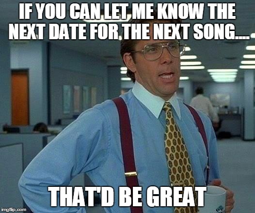 That Would Be Great | IF YOU CAN LET ME KNOW THE NEXT DATE FOR THE NEXT SONG.... THAT'D BE GREAT | image tagged in memes,that would be great | made w/ Imgflip meme maker