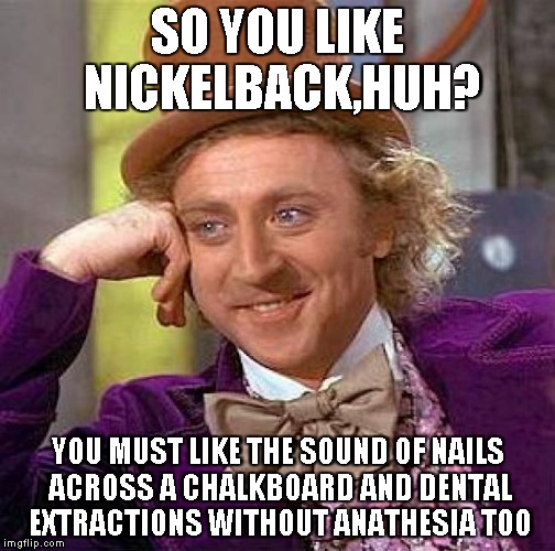 Creepy Condescending Wonka Meme | SO YOU LIKE NICKELBACK,HUH? YOU MUST LIKE THE SOUND OF NAILS ACROSS A CHALKBOARD AND DENTAL EXTRACTIONS WITHOUT ANATHESIA TOO | image tagged in memes,creepy condescending wonka | made w/ Imgflip meme maker