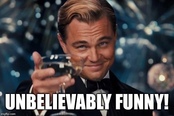 Leonardo Dicaprio Cheers Meme | UNBELIEVABLY FUNNY! | image tagged in memes,leonardo dicaprio cheers | made w/ Imgflip meme maker