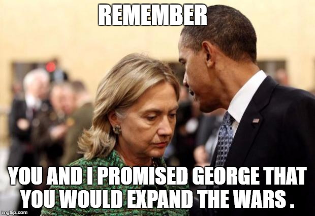 obama and hillary | REMEMBER; YOU AND I PROMISED GEORGE THAT YOU WOULD EXPAND THE WARS . | image tagged in obama and hillary | made w/ Imgflip meme maker