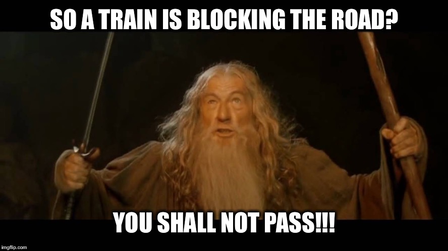 SO A TRAIN IS BLOCKING THE ROAD? YOU SHALL NOT PASS!!! | image tagged in pass not | made w/ Imgflip meme maker