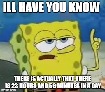 I'll Have You Know Spongebob | ILL HAVE YOU KNOW; THERE IS ACTUALLY THAT THERE IS 23 HOURS AND 56 MINUTES IN A DAY | image tagged in memes,ill have you know spongebob | made w/ Imgflip meme maker