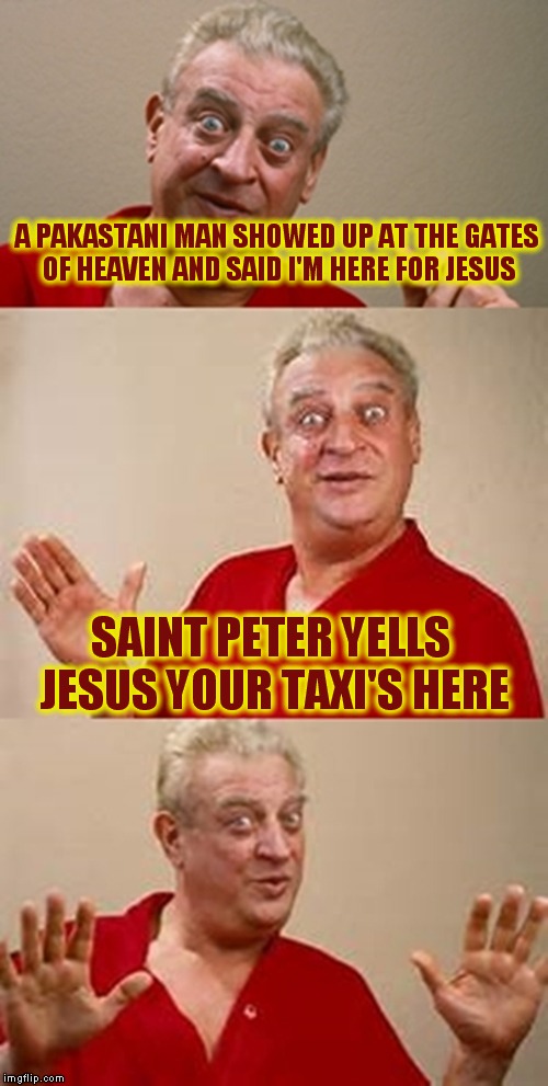 bad pun Dangerfield  | A PAKASTANI MAN SHOWED UP AT THE GATES OF HEAVEN AND SAID I'M HERE FOR JESUS; SAINT PETER YELLS JESUS YOUR TAXI'S HERE | image tagged in bad pun dangerfield | made w/ Imgflip meme maker