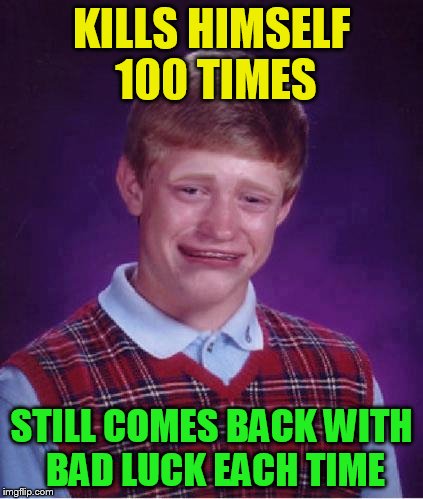 KILLS HIMSELF 100 TIMES STILL COMES BACK WITH BAD LUCK EACH TIME | made w/ Imgflip meme maker