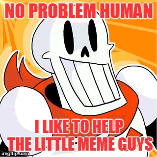 NO PROBLEM HUMAN I LIKE TO HELP THE LITTLE MEME GUYS | made w/ Imgflip meme maker