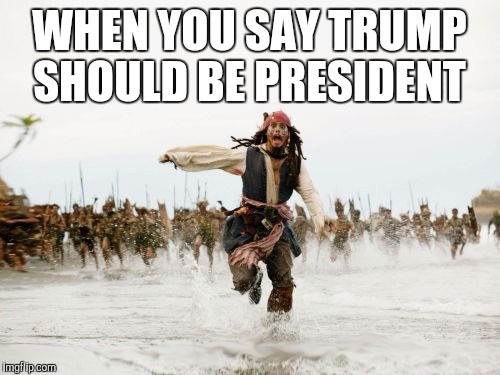 Jack Sparrow Being Chased Meme | WHEN YOU SAY TRUMP SHOULD BE PRESIDENT | image tagged in memes,jack sparrow being chased | made w/ Imgflip meme maker