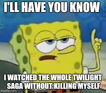 I'll Have You Know Spongebob Meme | I'LL HAVE YOU KNOW; I WATCHED THE WHOLE TWILIGHT SAGA WITHOUT KILLING MYSELF | image tagged in memes,ill have you know spongebob | made w/ Imgflip meme maker