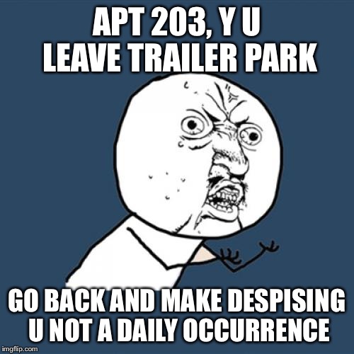 Neighbors, you suck | APT 203, Y U LEAVE TRAILER PARK; GO BACK AND MAKE DESPISING U NOT A DAILY OCCURRENCE | image tagged in memes,y u no,bad neighbors,jerks | made w/ Imgflip meme maker