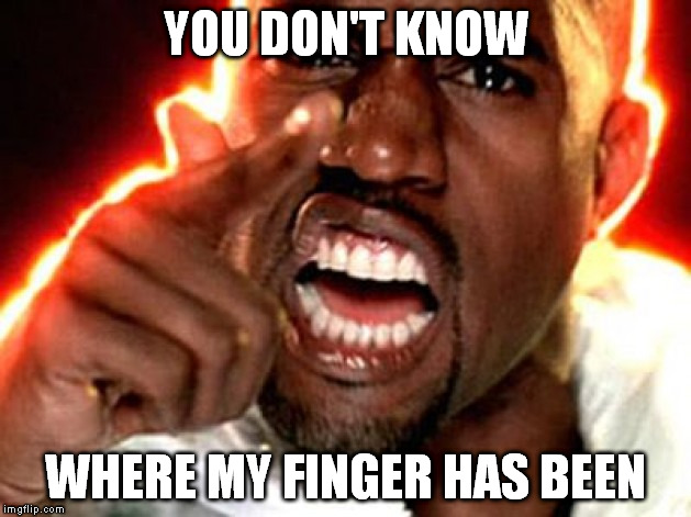 YOU DON'T KNOW WHERE MY FINGER HAS BEEN | made w/ Imgflip meme maker