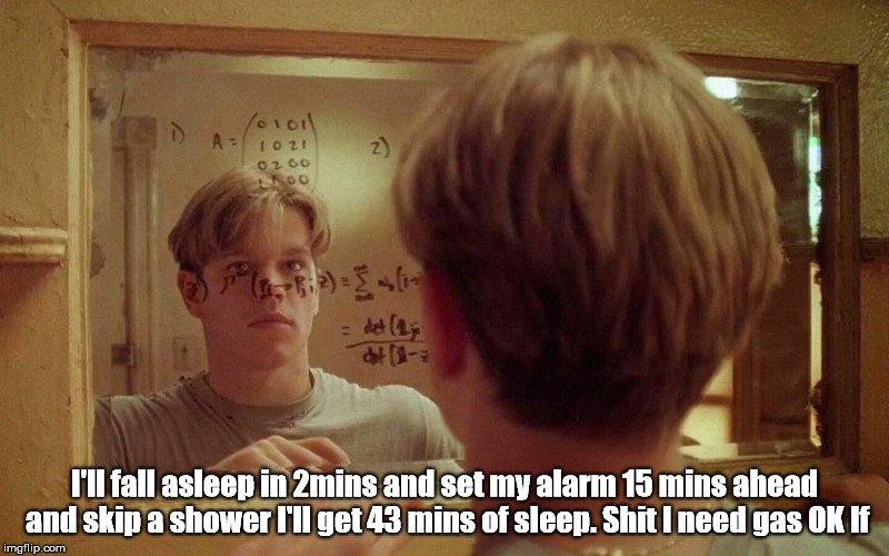 Contemplating sleep... | I'll fall asleep in 2mins and set my alarm 15 mins ahead and skip a shower I'll get 43 mins of sleep. Shit I need gas OK If | image tagged in matt damon beautiful mind,math,math in a nutshell,matt damon,mind,sleep | made w/ Imgflip meme maker
