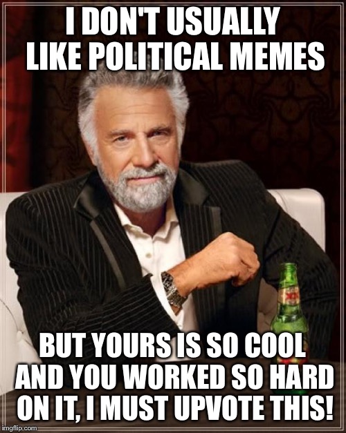 The Most Interesting Man In The World Meme | I DON'T USUALLY LIKE POLITICAL MEMES BUT YOURS IS SO COOL AND YOU WORKED SO HARD ON IT, I MUST UPVOTE THIS! | image tagged in memes,the most interesting man in the world | made w/ Imgflip meme maker